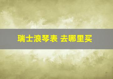 瑞士浪琴表 去哪里买